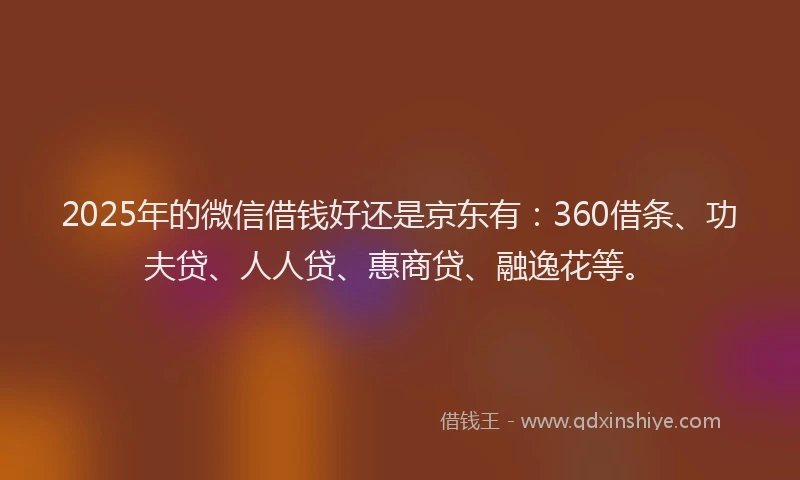 2025年的微信借钱好还是京东有：360借条、功夫贷、人人贷、惠商贷、融逸花等。