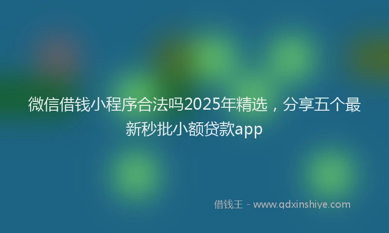 微信借钱小程序合法吗2025年精选，分享五个最新秒批小额贷款app