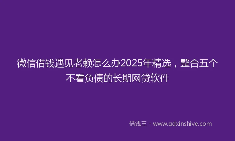 微信借钱遇见老赖怎么办2025年精选，整合五个不看负债的长期网贷软件