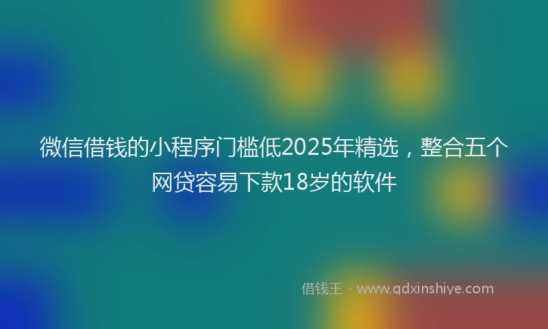 微信借钱的小程序门槛低2025年精选，整合五个网贷容易下款18岁的软件