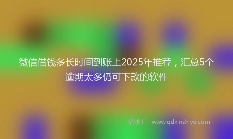 微信借钱多长时间到账上2025年推荐，汇总5个逾期太多仍可下款的软件