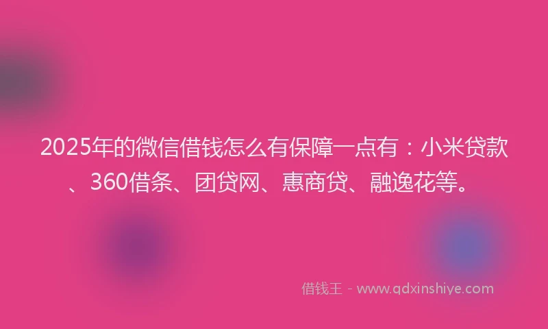2025年的微信借钱怎么有保障一点有：小米贷款、360借条、团贷网、惠商贷、融逸花等。