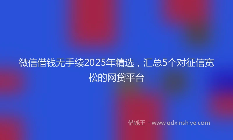 微信借钱无手续2025年精选，汇总5个对征信宽松的网贷平台