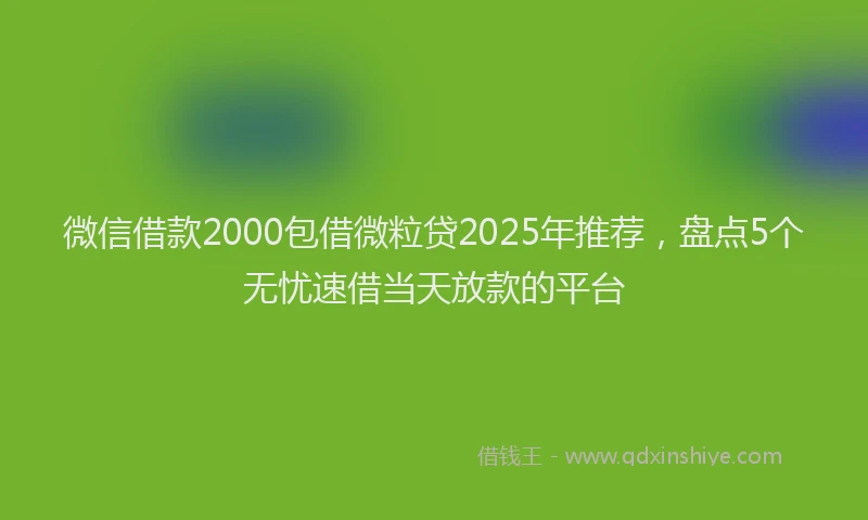 微信借款2000包借微粒贷2025年推荐，盘点5个无忧速借当天放款的平台