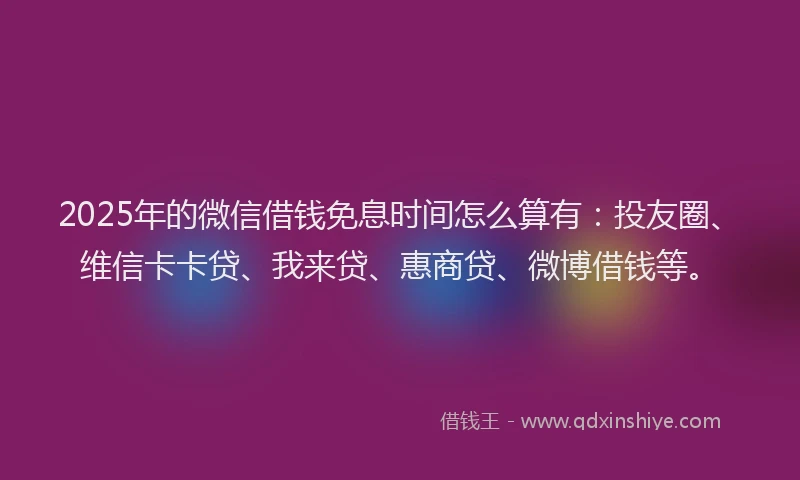 2025年的微信借钱免息时间怎么算有：投友圈、维信卡卡贷、我来贷、惠商贷、微博借钱等。