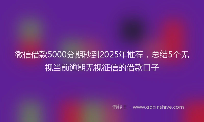 微信借款5000分期秒到2025年推荐，总结5个无视当前逾期无视征信的借款口子