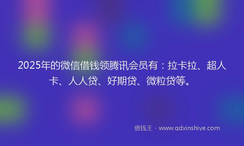 2025年的微信借钱领腾讯会员有：拉卡拉、超人卡、人人贷、好期贷、微粒贷等。