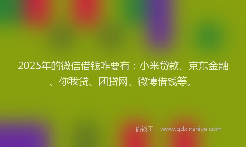 2025年的微信借钱咋要有：小米贷款、京东金融、你我贷、团贷网、微博借钱等。