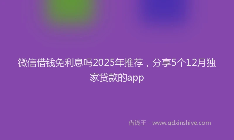微信借钱免利息吗2025年推荐，分享5个12月独家贷款的app