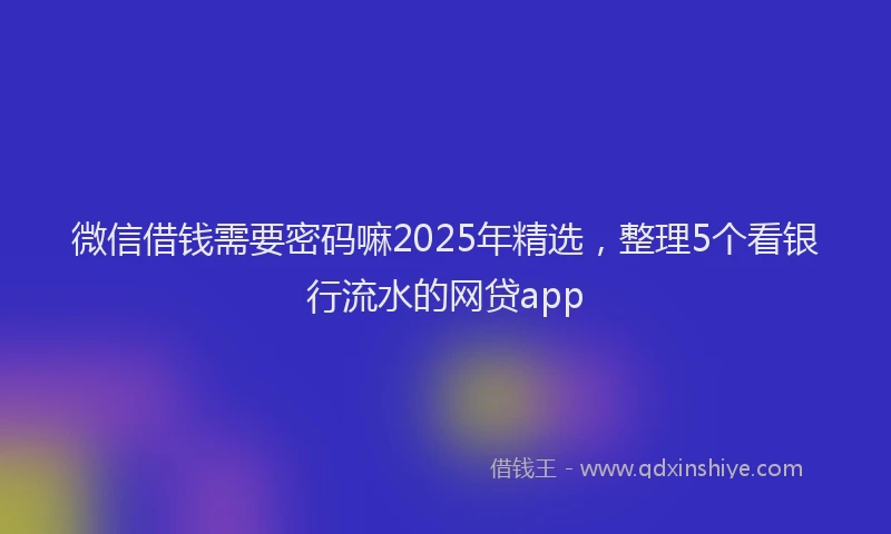 微信借钱需要密码嘛2025年精选，整理5个看银行流水的网贷app