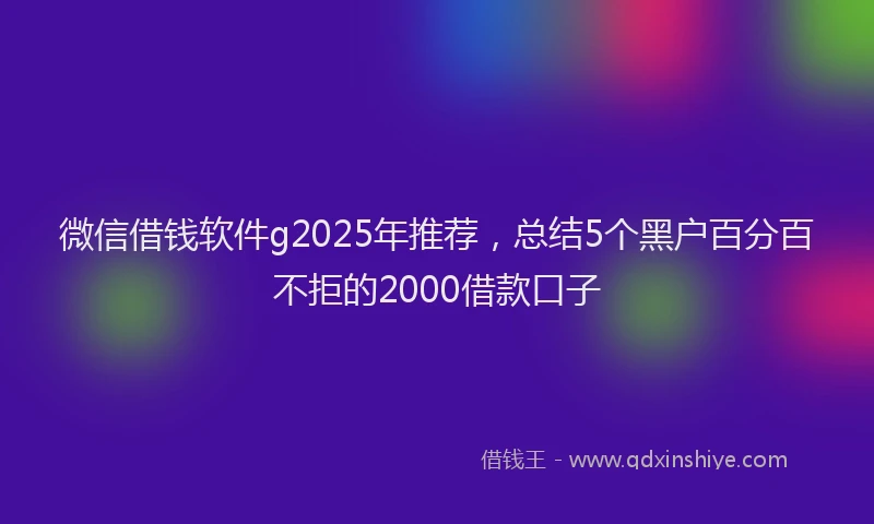 微信借钱软件g2025年推荐，总结5个黑户百分百不拒的2000借款口子