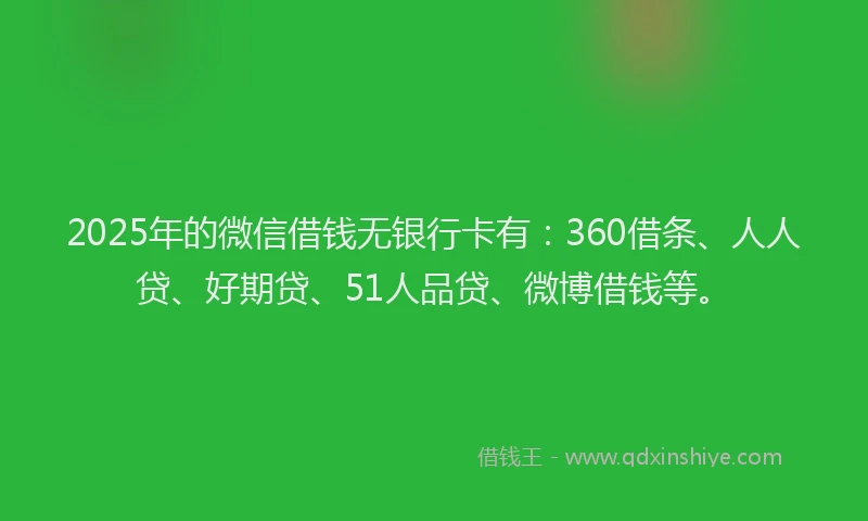 2025年的微信借钱无银行卡有：360借条、人人贷、好期贷、51人品贷、微博借钱等。