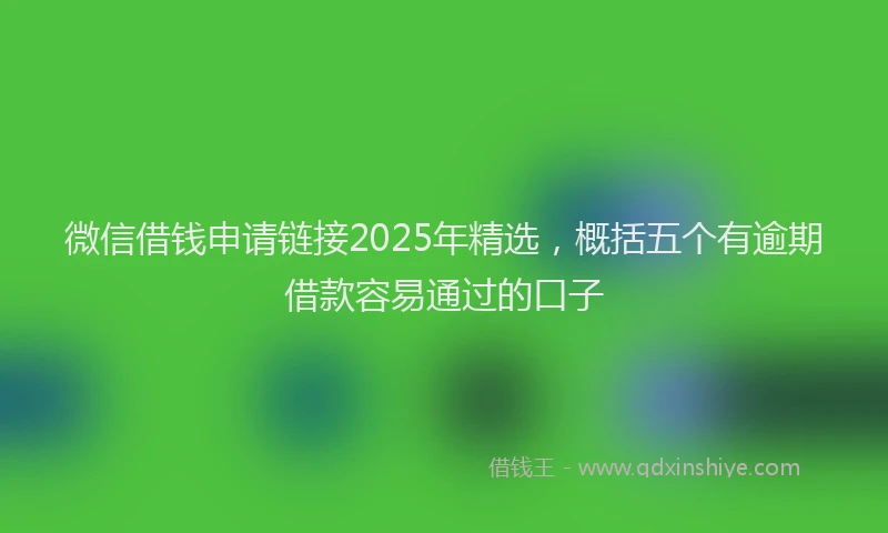微信借钱申请链接2025年精选，概括五个有逾期借款容易通过的口子