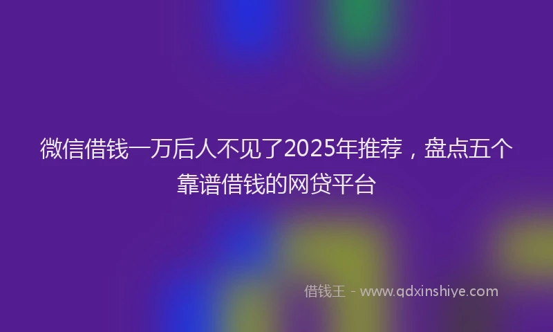 微信借钱一万后人不见了2025年推荐，盘点五个靠谱借钱的网贷平台