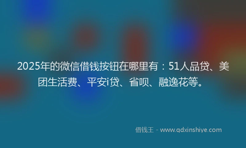 2025年的微信借钱按钮在哪里有：51人品贷、美团生活费、平安i贷、省呗、融逸花等。