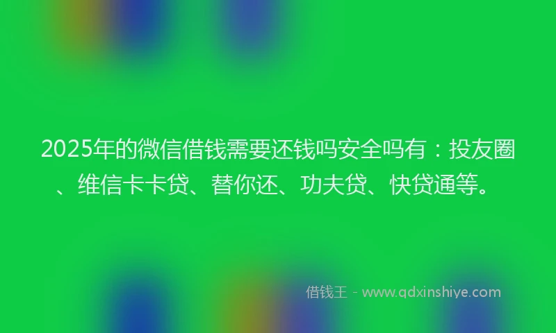 2025年的微信借钱需要还钱吗安全吗有：投友圈、维信卡卡贷、替你还、功夫贷、快贷通等。