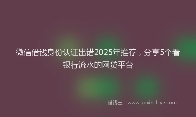 微信借钱身份认证出错2025年推荐，分享5个看银行流水的网贷平台