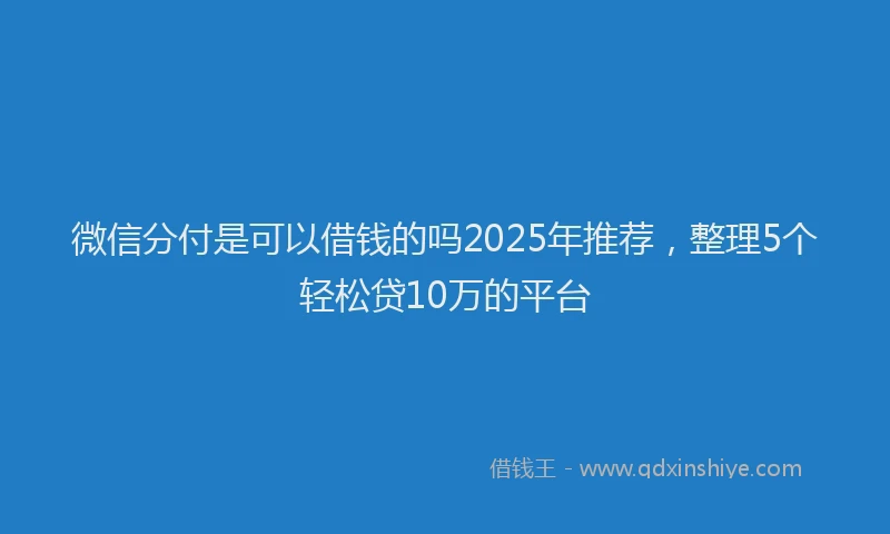 微信分付是可以借钱的吗2025年推荐，整理5个轻松贷10万的平台