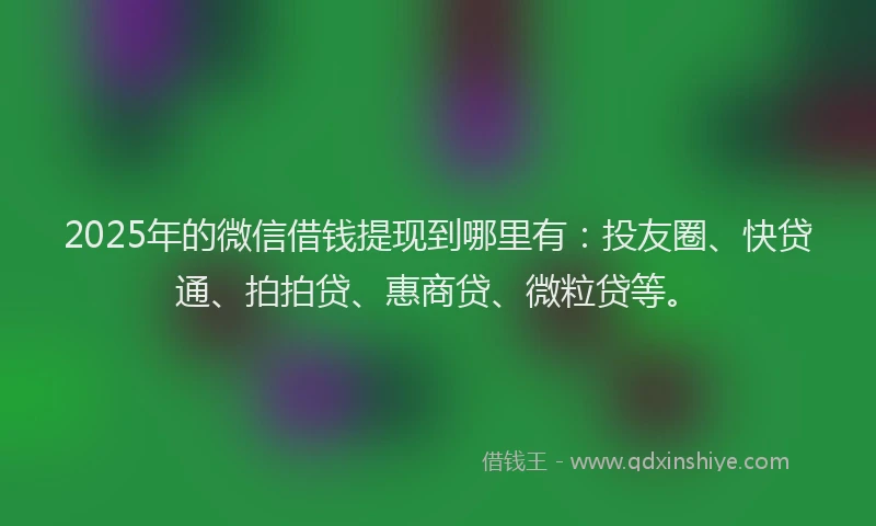 2025年的微信借钱提现到哪里有：投友圈、快贷通、拍拍贷、惠商贷、微粒贷等。