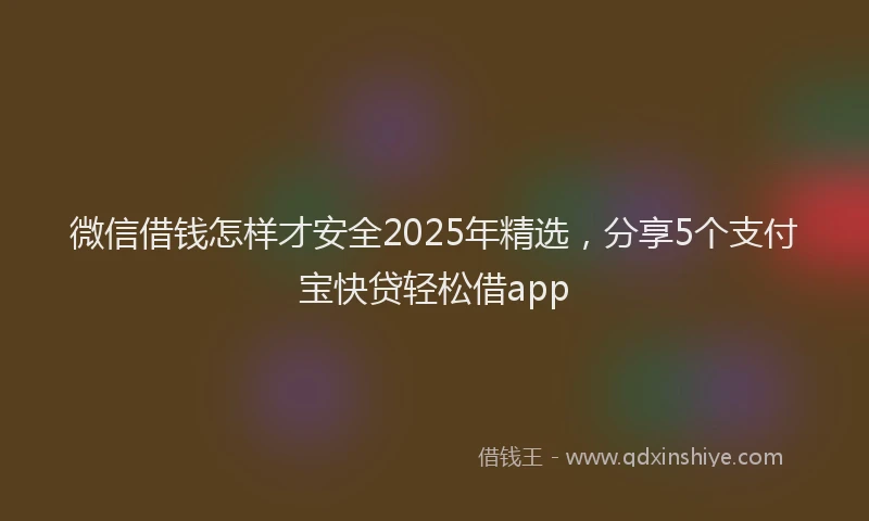 微信借钱怎样才安全2025年精选，分享5个支付宝快贷轻松借app