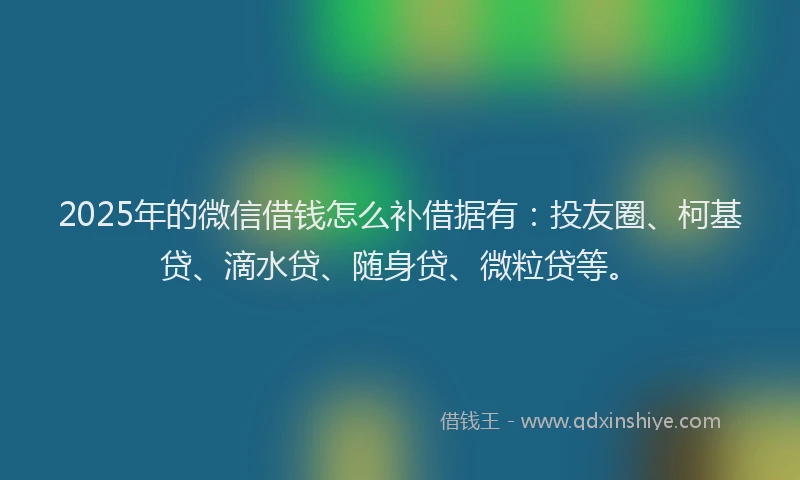 2025年的微信借钱怎么补借据有：投友圈、柯基贷、滴水贷、随身贷、微粒贷等。