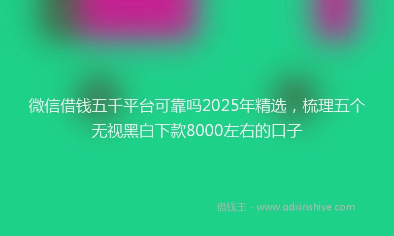 微信借钱五千平台可靠吗2025年精选，梳理五个无视黑白下款8000左右的口子