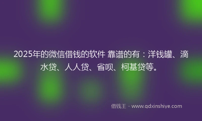 2025年的微信借钱的软件 靠谱的有：洋钱罐、滴水贷、人人贷、省呗、柯基贷等。