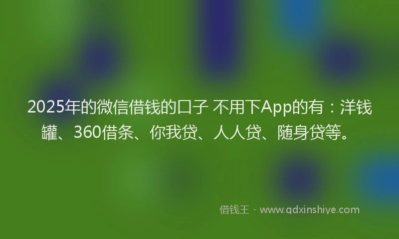 2025年的微信借钱的口子 不用下App的有：洋钱罐、360借条、你我贷、人人贷、随身贷等。