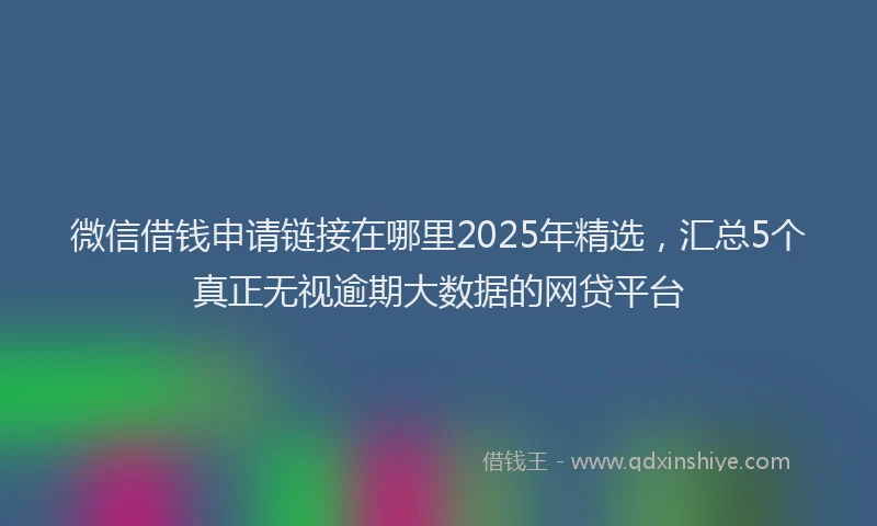 微信借钱申请链接在哪里2025年精选，汇总5个真正无视逾期大数据的网贷平台