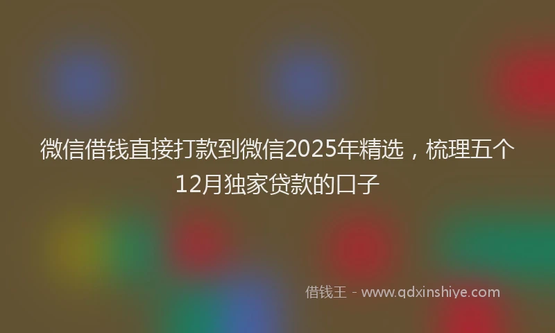 微信借钱直接打款到微信2025年精选，梳理五个12月独家贷款的口子