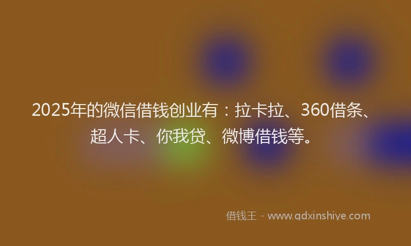 2025年的微信借钱创业有：拉卡拉、360借条、超人卡、你我贷、微博借钱等。
