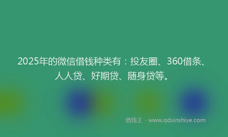 2025年的微信借钱种类有：投友圈、360借条、人人贷、好期贷、随身贷等。