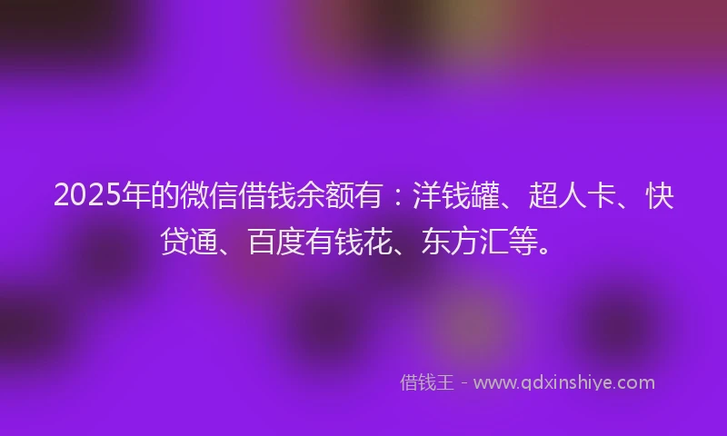 2025年的微信借钱余额有：洋钱罐、超人卡、快贷通、百度有钱花、东方汇等。