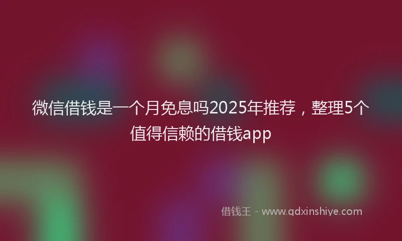 微信借钱是一个月免息吗2025年推荐，整理5个值得信赖的借钱app