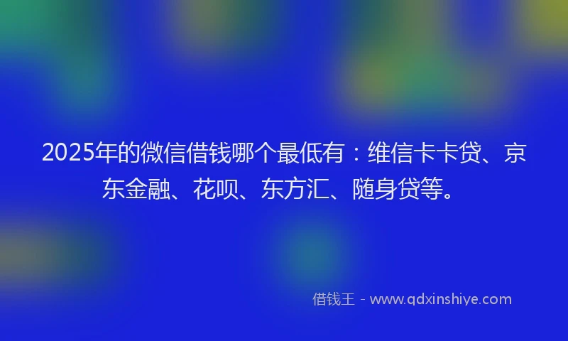 2025年的微信借钱哪个最低有：维信卡卡贷、京东金融、花呗、东方汇、随身贷等。