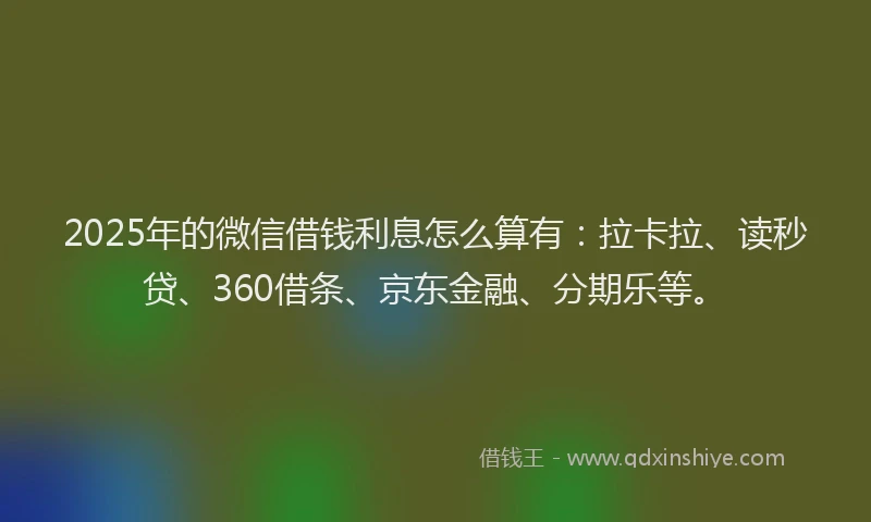 2025年的微信借钱利息怎么算有：拉卡拉、读秒贷、360借条、京东金融、分期乐等。