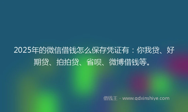 2025年的微信借钱怎么保存凭证有：你我贷、好期贷、拍拍贷、省呗、微博借钱等。