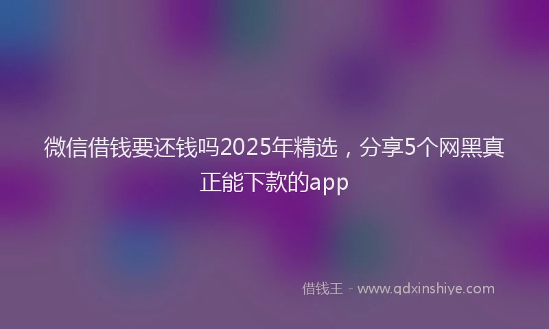 微信借钱要还钱吗2025年精选，分享5个网黑真正能下款的app