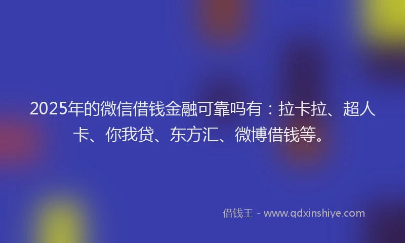 2025年的微信借钱金融可靠吗有：拉卡拉、超人卡、你我贷、东方汇、微博借钱等。