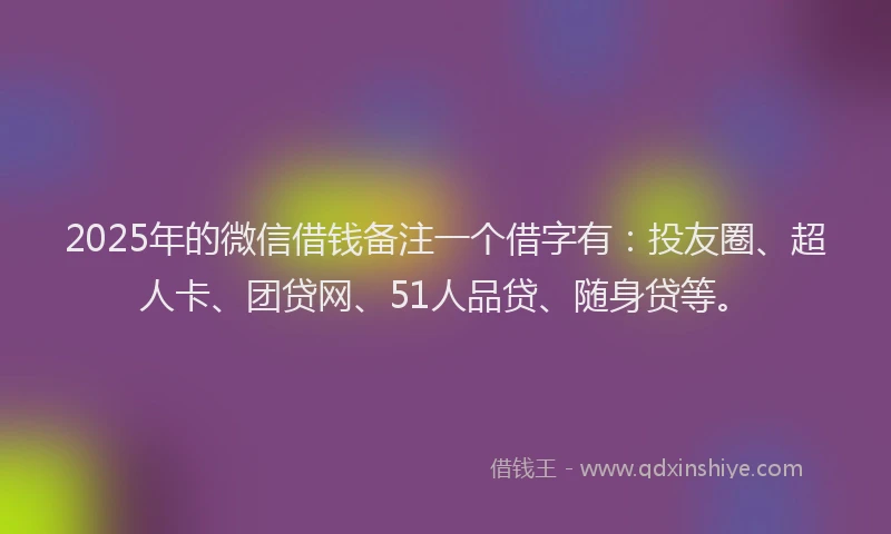 2025年的微信借钱备注一个借字有：投友圈、超人卡、团贷网、51人品贷、随身贷等。