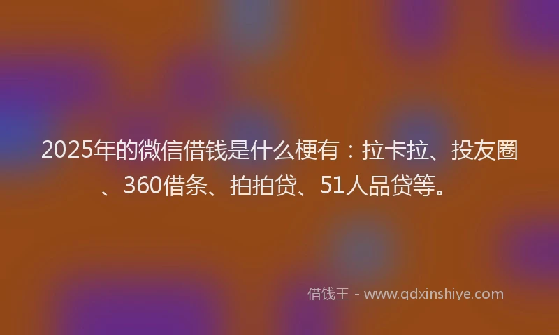 2025年的微信借钱是什么梗有：拉卡拉、投友圈、360借条、拍拍贷、51人品贷等。