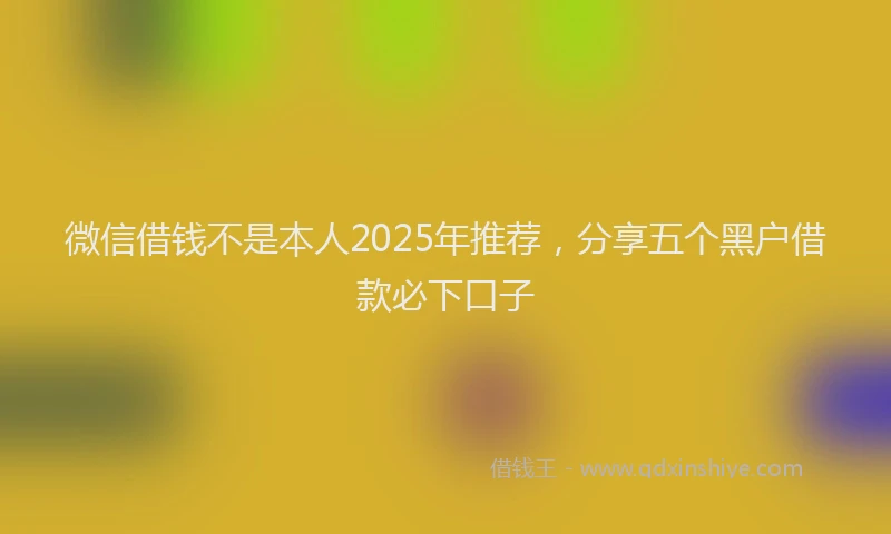 微信借钱不是本人2025年推荐，分享五个黑户借款必下口子
