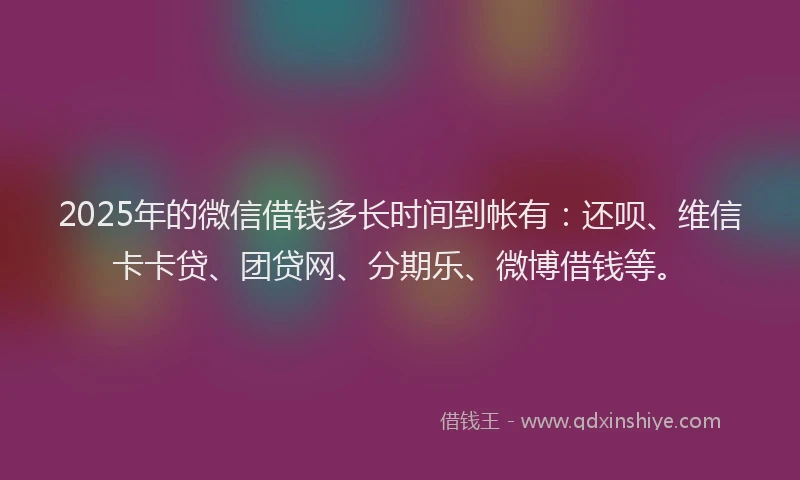2025年的微信借钱多长时间到帐有：还呗、维信卡卡贷、团贷网、分期乐、微博借钱等。