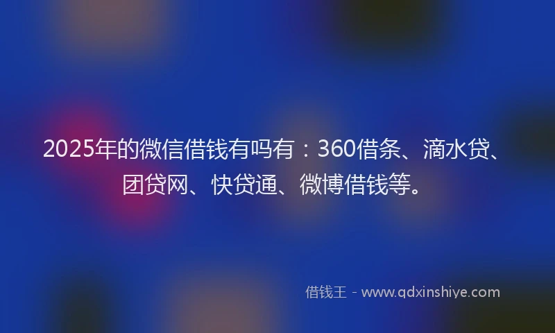 2025年的微信借钱有吗有：360借条、滴水贷、团贷网、快贷通、微博借钱等。
