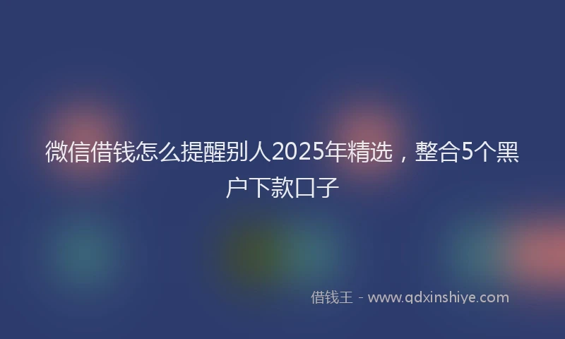 微信借钱怎么提醒别人2025年精选，整合5个黑户下款口子