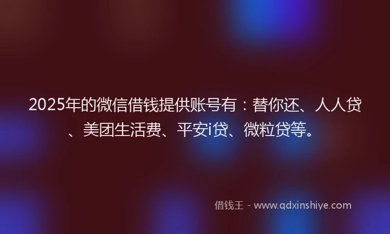 2025年的微信借钱提供账号有：替你还、人人贷、美团生活费、平安i贷、微粒贷等。