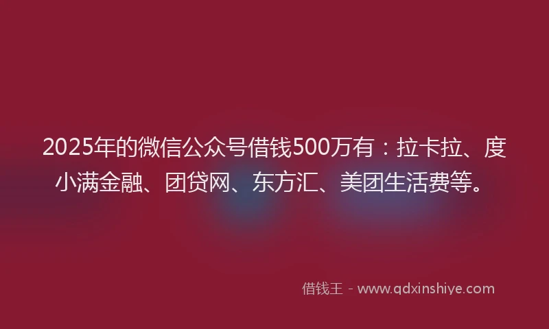 2025年的微信公众号借钱500万有：拉卡拉、度小满金融、团贷网、东方汇、美团生活费等。
