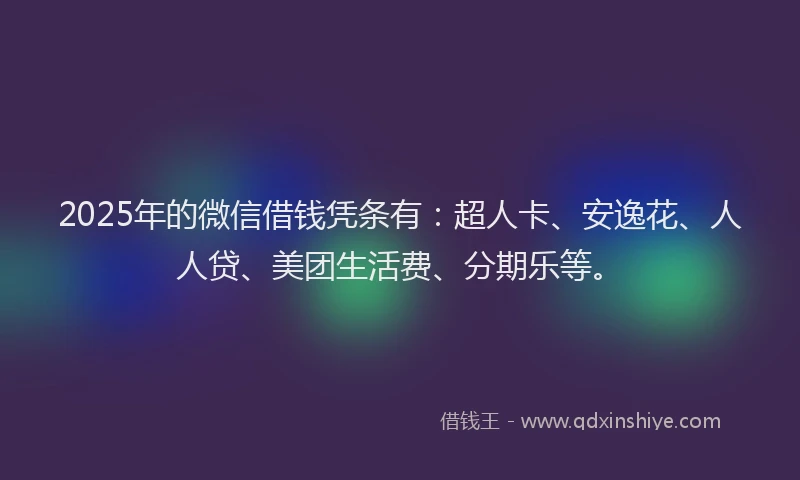 2025年的微信借钱凭条有：超人卡、安逸花、人人贷、美团生活费、分期乐等。