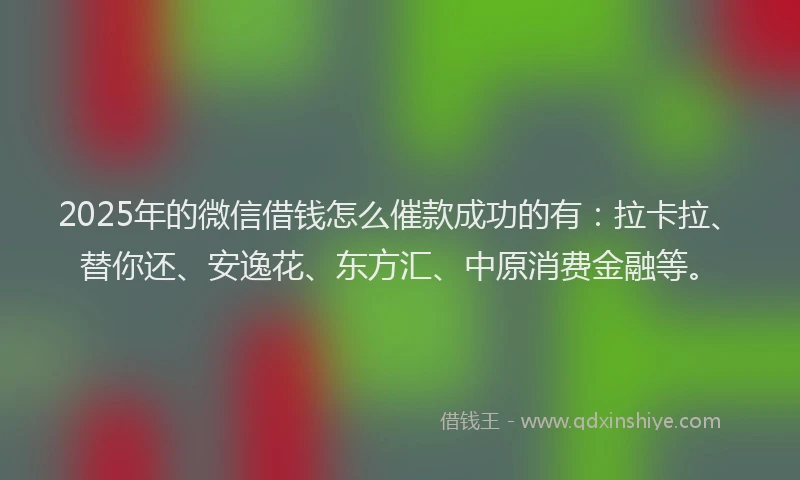 2025年的微信借钱怎么催款成功的有：拉卡拉、替你还、安逸花、东方汇、中原消费金融等。