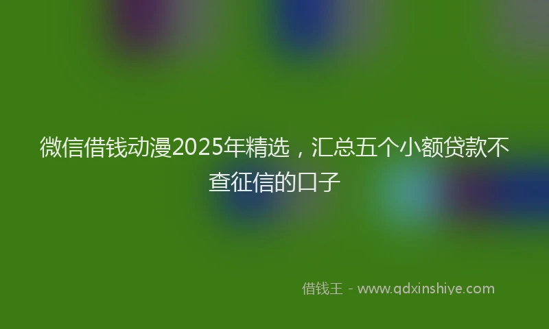 微信借钱动漫2025年精选，汇总五个小额贷款不查征信的口子